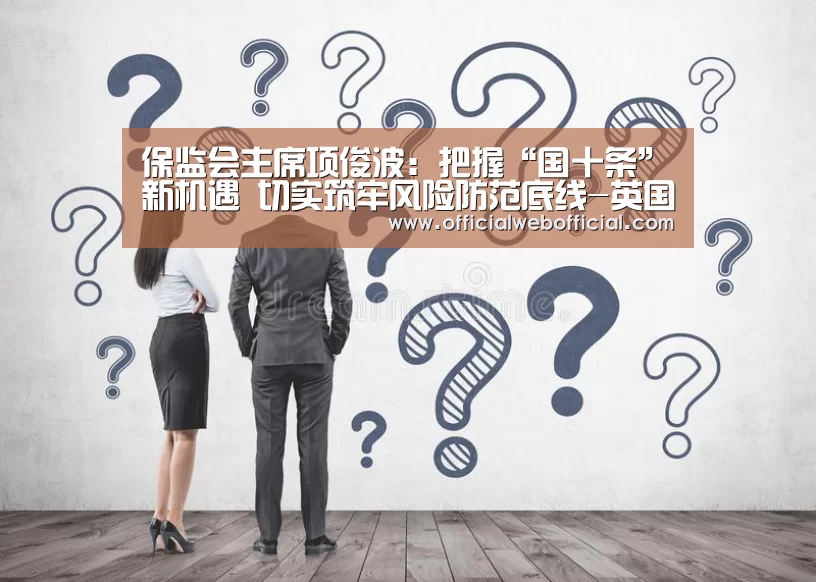 保监会主席项俊波:把握“国十条”新机遇 切实筑牢风险防范底线-英国365集团(图2) 英国365集团