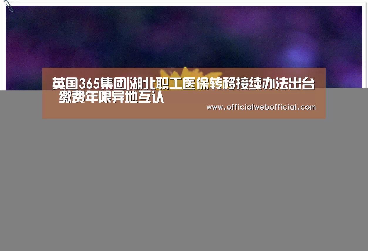 英国365集团|湖北职工医保转移接续办法出台 缴费年限异地互认(图3) 英国365集团