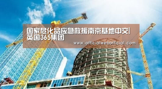 国家危化品应急救援南京基地中交|英国365集团(图1) 英国上市公司365