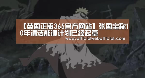 【英国正版365官方网站】张国宝称10年清洁能源计划已经起草(图1) 英国365集团官网